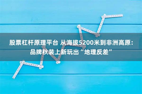 股票杠杆原理平台 从海拔5200米到非洲高原：品牌秋装上新玩出“地理反差”