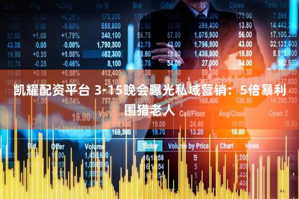 凯耀配资平台 3·15晚会曝光私域营销：5倍暴利围猎老人