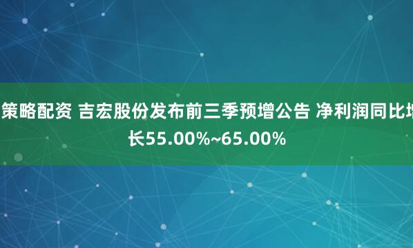 E策略配资 吉宏股份发布前三季预增公告 净利润同比增长55.00%~65.00%