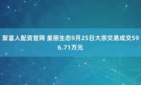 聚富人配资官网 美丽生态9月25日大宗交易成交596.71万元