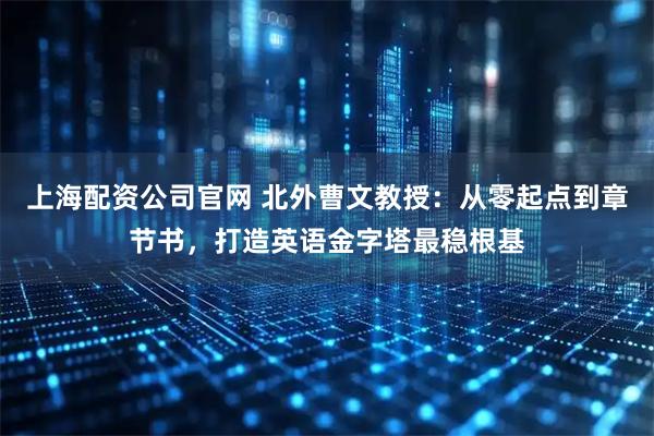 上海配资公司官网 北外曹文教授：从零起点到章节书，打造英语金字塔最稳根基