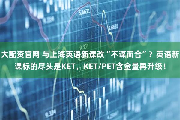 大配资官网 与上海英语新课改“不谋而合”？英语新课标的尽头是KET，KET/PET含金量再升级！