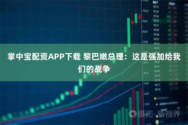 掌中宝配资APP下载 黎巴嫩总理：这是强加给我们的战争