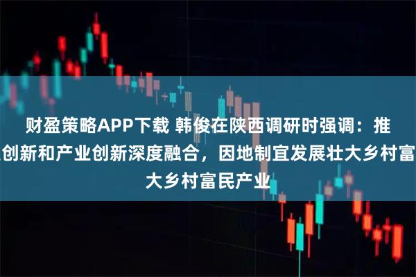 财盈策略APP下载 韩俊在陕西调研时强调：推动科技创新和产业创新深度融合，因地制宜发展壮大乡村富民产业