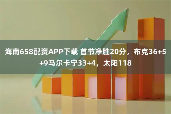 海南658配资APP下载 首节净胜20分，布克36+5+9马尔卡宁33+4，太阳118