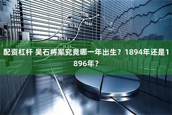 配资杠杆 吴石将军究竟哪一年出生？1894年还是1896年？