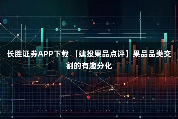 长胜证券APP下载 【建投果品点评】果品品类交割的有趣分化