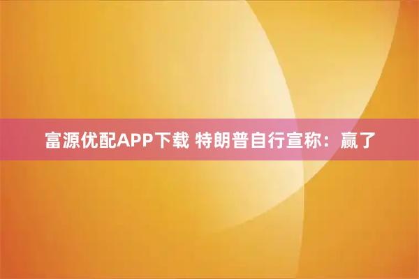 富源优配APP下载 特朗普自行宣称：赢了