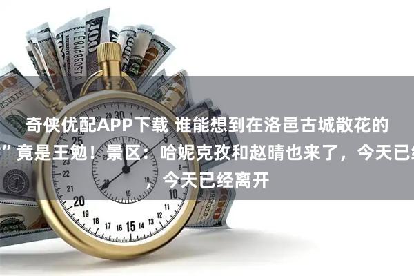 奇侠优配APP下载 谁能想到在洛邑古城散花的“天女”竟是王勉！景区：哈妮克孜和赵晴也来了，今天已经离开